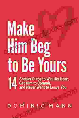 Make Him Beg To Be Yours: 14 Sneaky Steps To Win His Heart Get Him To Commit And Never Want To Leave You