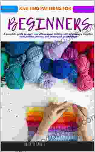 KNITTING PATTERNS FOR BEGINNERS : A complete guide to Learn everything about knitting with advantages supplies tools needles stitches and some quick project ideas