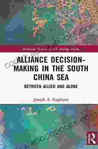 Alliance Decision Making In The South China Sea: Between Allied And Alone (Routledge Studies In US Foreign Policy)