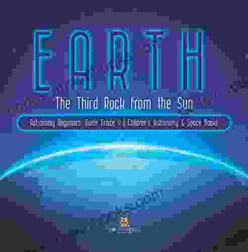 Earth : The Third Rock from the Sun Astronomy Beginners Guide Grade 4 Children s Astronomy Space Books: The Third Rock from the Sun Astronomy 4 Children s Astronomy Space