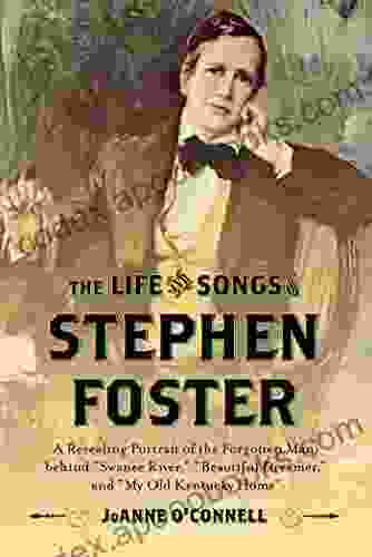 The Life And Songs Of Stephen Foster: A Revealing Portrait Of The Forgotten Man Behind Swanee River Beautiful Dreamer And My Old Kentucky Home