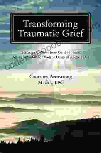 Transforming Traumatic Grief: Six Steps To Move From Grief To Peace After The Sudden Or Violent Death Of A Loved One