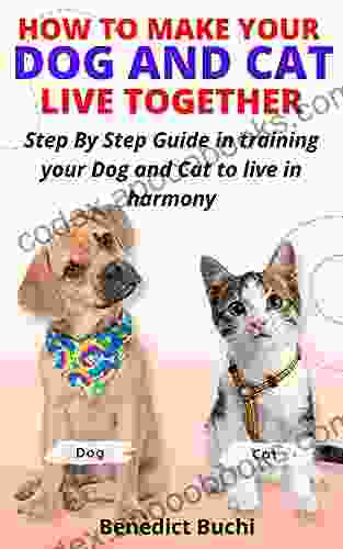 HOW TO MAKE YOUR DOG AND CAT LIVE TOGETHER: Step By Step Guide In Training Your Dog And Cat To Live In Harmony