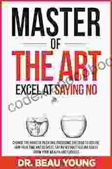 Master Of The Arts: Excel At Saying No: Change The Habit Of Pleasing Overcome The Fear To Refuse Gain Your Time And Respect Say No Without Feeling Guilty Grow Your Wealth And Success