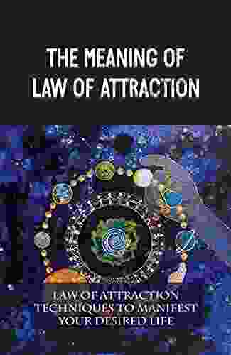 The Meaning Of Law Of Attraction: Law Of Attraction Techniques To Manifest Your Desired Life: Effective Law Of Attraction Method