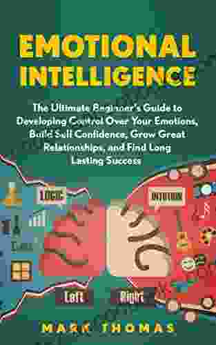 Emotional Intelligence: The Ultimate Beginner s Guide to Developing Control Over Your Emotions Build Self Confidence Grow Great Relationships and Find EQ Mastery Psychology 1)