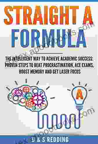 Straight A Formula: The Intelligent Way To Achieve Academic Success: Proven Steps To Beat Procrastination Ace Exams Boost Memory And Get Laser Focus